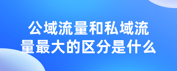 公域流量和私域流量最大的区分是什么