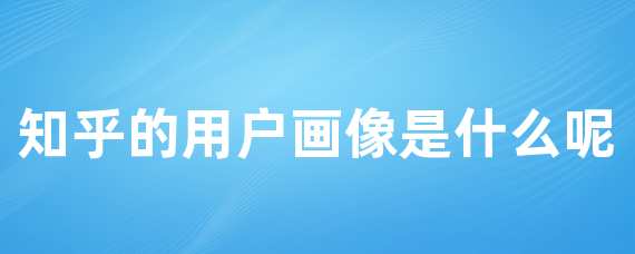 知乎的用户画像是什么呢