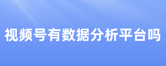 视频号有数据分析平台吗