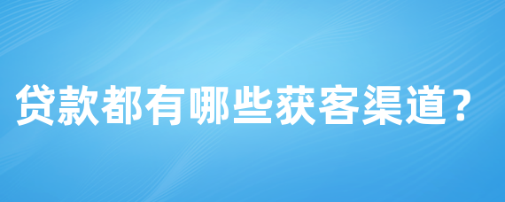贷款都有哪些获客渠道？