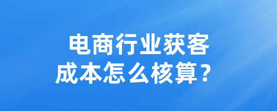 电商行业获客成本怎么核算？