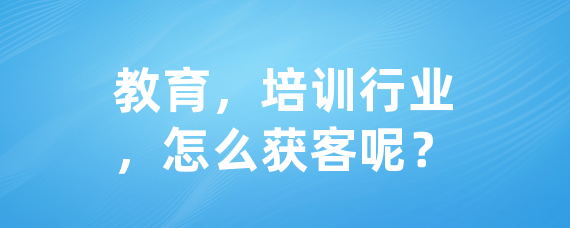 教育，培训行业，怎么获客呢？