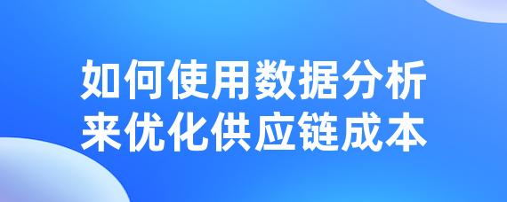如何使用数据分析来优化供应链成本-LinkFlow博客