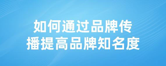 如何通过品牌传播提高品牌知名度-LinkFlow博客