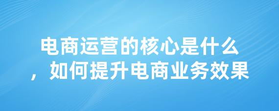 电商运营的核心是什么，如何提升电商业务效果-LinkFlow博客