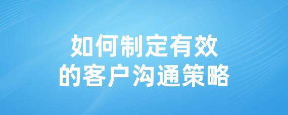如何制定有效的客户沟通策略-LinkFlow博客