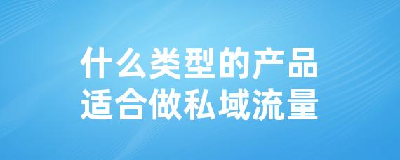 什么类型的产品适合做私域流量-LinkFlow博客
