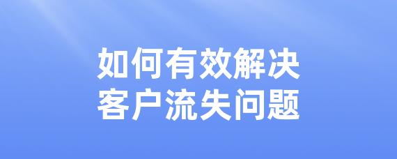 如何有效解决客户流失问题-LinkFlow博客