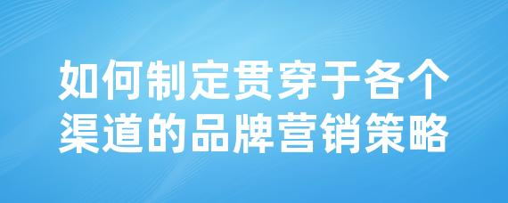 如何制定贯穿于各个渠道的品牌营销策略-LinkFlow博客