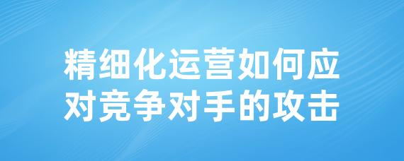 精细化运营如何应对竞争对手的攻击-LinkFlow博客