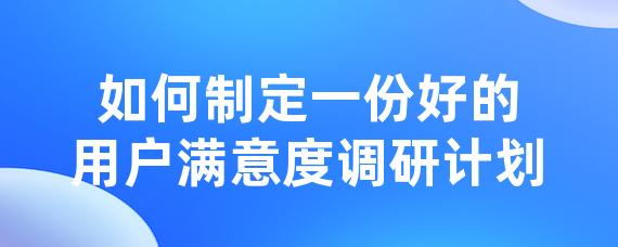 如何制定一份好的用户满意度调研计划-LinkFlow博客