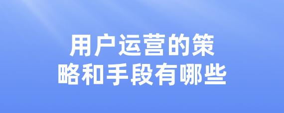 用户运营的策略和手段有哪些-LinkFlow博客