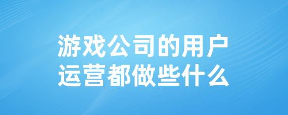 游戏公司的用户运营都做些什么-LinkFlow博客