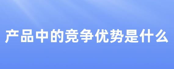产品中的竞争优势是什么-LinkFlow博客
