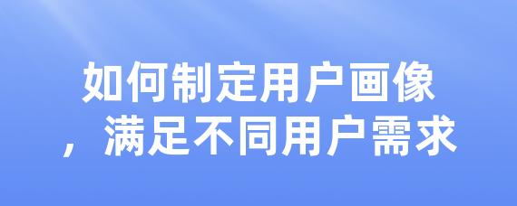如何制定用户画像，满足不同用户需求-LinkFlow博客