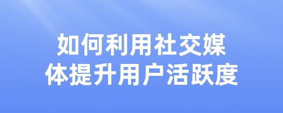 如何利用社交媒体提升用户活跃度-LinkFlow博客