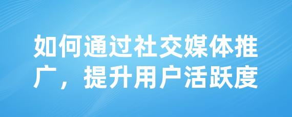 如何通过社交媒体推广，提升用户活跃度-LinkFlow博客